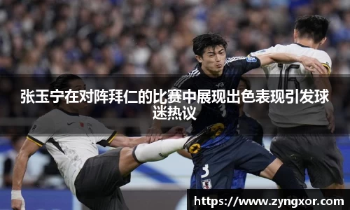 张玉宁在对阵拜仁的比赛中展现出色表现引发球迷热议