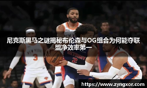 尼克斯黑马之谜揭秘布伦森与OG组合为何能夺联盟净效率第一
