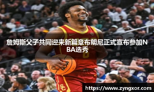 詹姆斯父子共同迎来新篇章布朗尼正式宣布参加NBA选秀