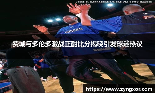费城与多伦多激战正酣比分揭晓引发球迷热议