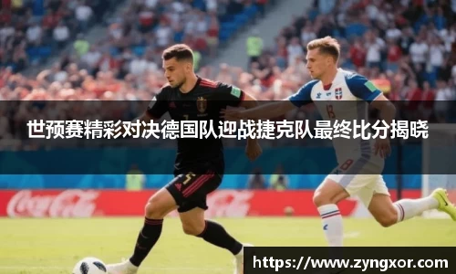 世预赛精彩对决德国队迎战捷克队最终比分揭晓