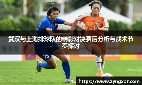 武汉与上海排球队的精彩对决赛后分析与战术节奏探讨